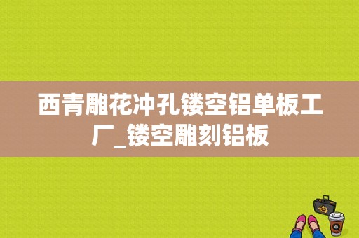 西青雕花冲孔镂空铝单板工厂_镂空雕刻铝板