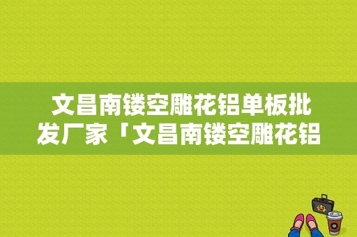  文昌南镂空雕花铝单板批发厂家「文昌南镂空雕花铝单板批发厂家电话号码」