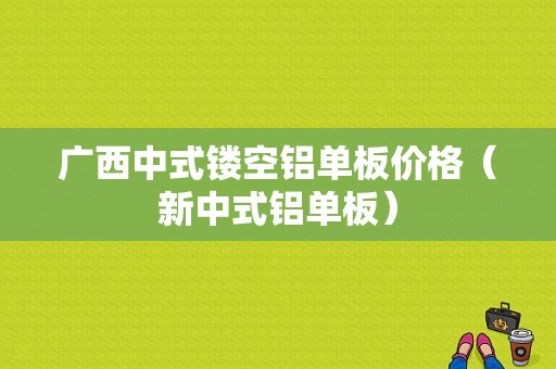 广西中式镂空铝单板价格（新中式铝单板）