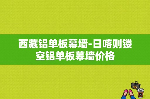 西藏铝单板幕墙-日喀则镂空铝单板幕墙价格