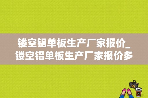 镂空铝单板生产厂家报价_镂空铝单板生产厂家报价多少