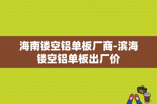 海南镂空铝单板厂商-滨海镂空铝单板出厂价