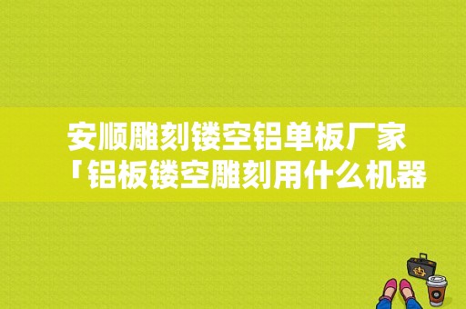  安顺雕刻镂空铝单板厂家「铝板镂空雕刻用什么机器」