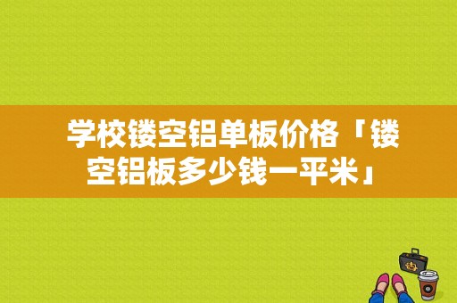  学校镂空铝单板价格「镂空铝板多少钱一平米」