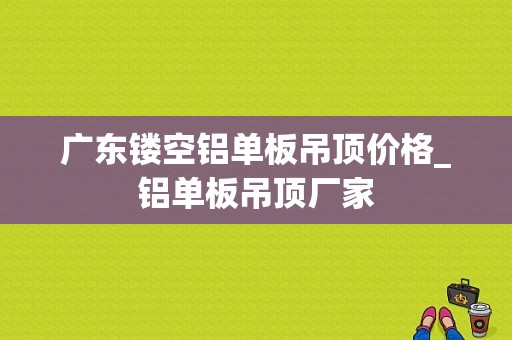 广东镂空铝单板吊顶价格_铝单板吊顶厂家